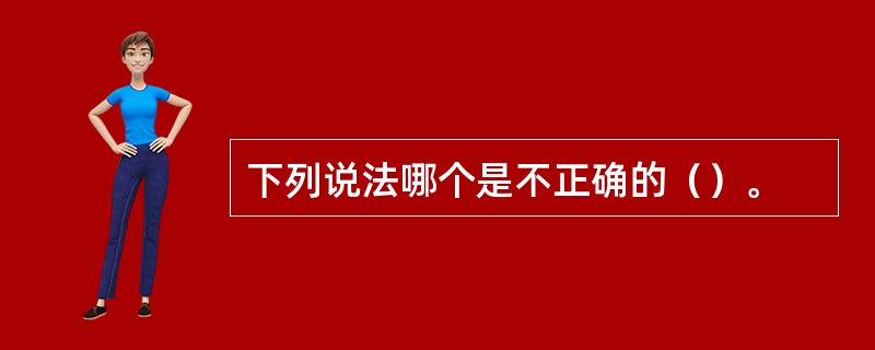 下列说法哪个是不正确的（）。