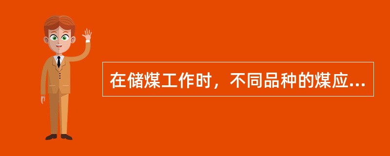 在储煤工作时，不同品种的煤应分类分别堆放。