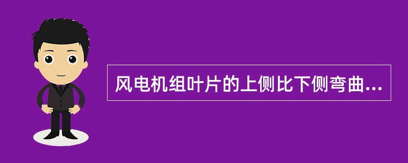 风电机组叶片的上侧比下侧弯曲（），叶片上侧比叶片下侧的气流速度（），这就导致叶片