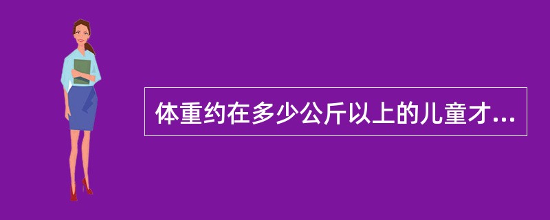体重约在多少公斤以上的儿童才适于用循环式麻醉机（）。