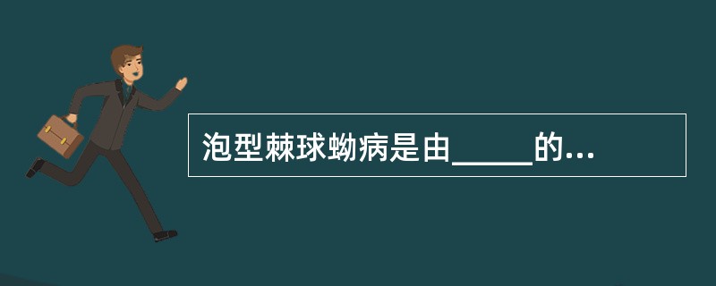 泡型棘球蚴病是由_____的幼虫寄生人体所致的疾病，又称________病。