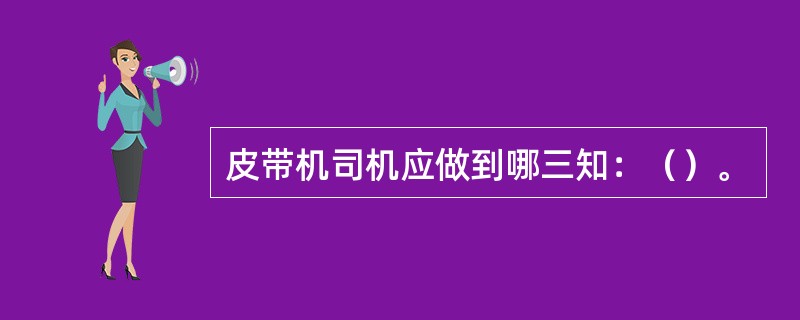 皮带机司机应做到哪三知：（）。