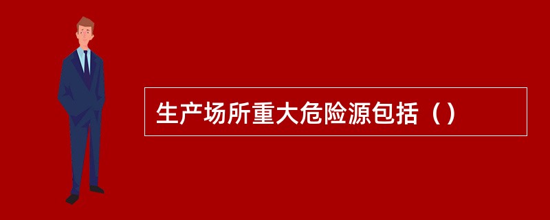 生产场所重大危险源包括（）