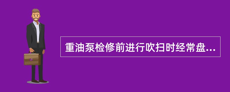 重油泵检修前进行吹扫时经常盘车能提高吹扫效果、缩短吹扫时间。