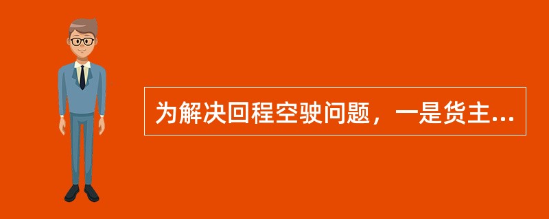 为解决回程空驶问题，一是货主利用回程车辆运输货物；二是车主寻找回程货物，前者称"