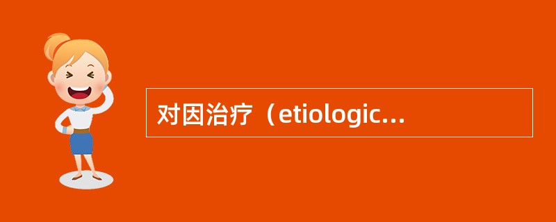 对因治疗（etiological treatment）