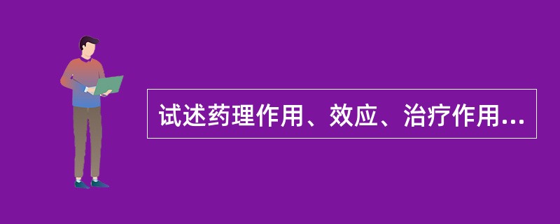 试述药理作用、效应、治疗作用、不良反应的概念，以及它们之间的关系。