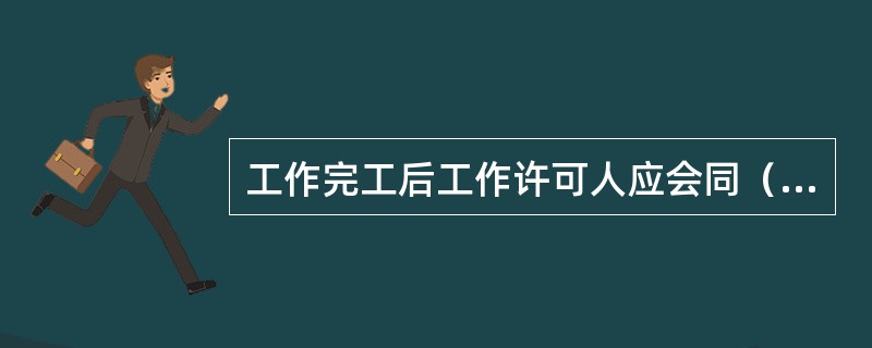 工作完工后工作许可人应会同（）共同到现场检查、验收，确认无问题后方可办理终结手续