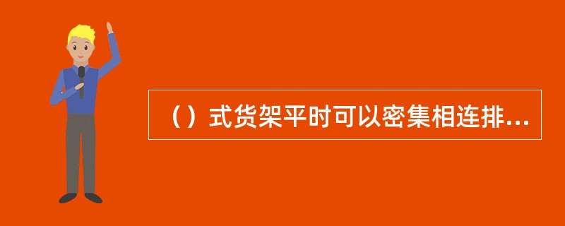 （）式货架平时可以密集相连排列，存取货物时货架沿轨道滑出，这样可以将仓库面积利用