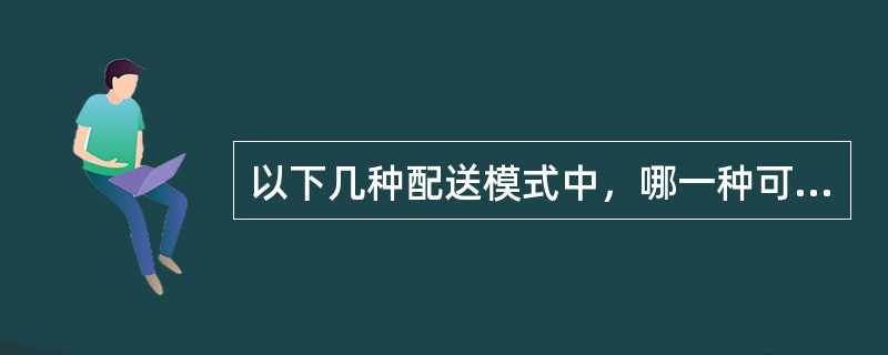 以下几种配送模式中，哪一种可以使客户的提前期缩短，库存降低，甚至可以为零？（）