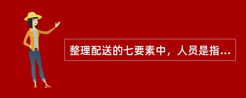 整理配送的七要素中，人员是指（）。