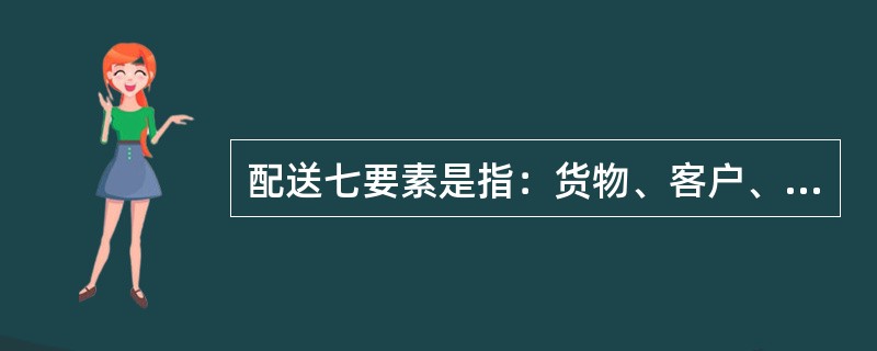 配送七要素是指：货物、客户、车辆、价格、路线、地点、时间这七项内容，又称为配送的