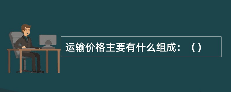 运输价格主要有什么组成：（）