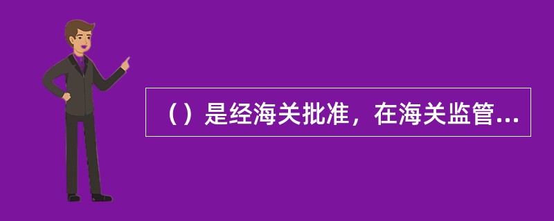 （）是经海关批准，在海关监管下专供存放未办理关税手续而入境或过境货物的场所。