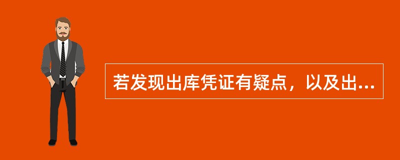 若发现出库凭证有疑点，以及出库凭证发现有假冒、复制、涂改等情况时，应及时与仓库主