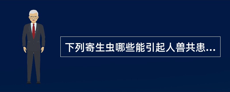 下列寄生虫哪些能引起人兽共患寄生虫病：（）