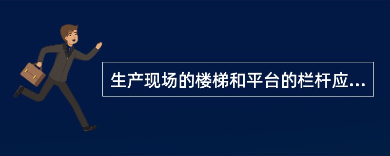 生产现场的楼梯和平台的栏杆应不低于1米。