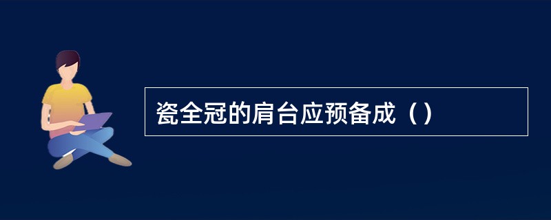 瓷全冠的肩台应预备成（）