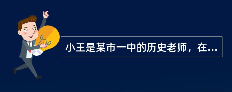 小王是某市一中的历史老师，在教学过程中，采用了深受学生喜欢的教学方法，很好地完成