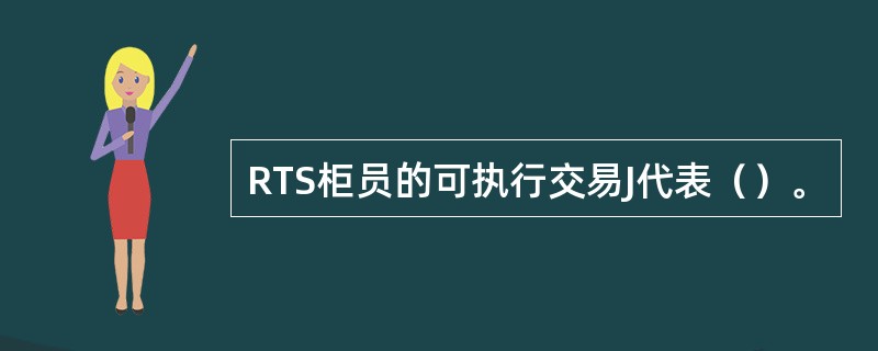 RTS柜员的可执行交易J代表（）。