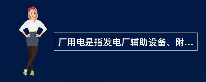 厂用电是指发电厂辅助设备、附属车间的用电，不包括生产照明用电。