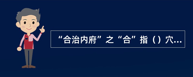 “合治内府”之“合”指（）穴和（）穴，意指（）