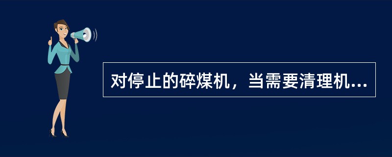 对停止的碎煤机，当需要清理机内杂物时，也必须切断电源或取下保险后方能进行。