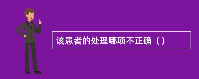 该患者的处理哪项不正确（）