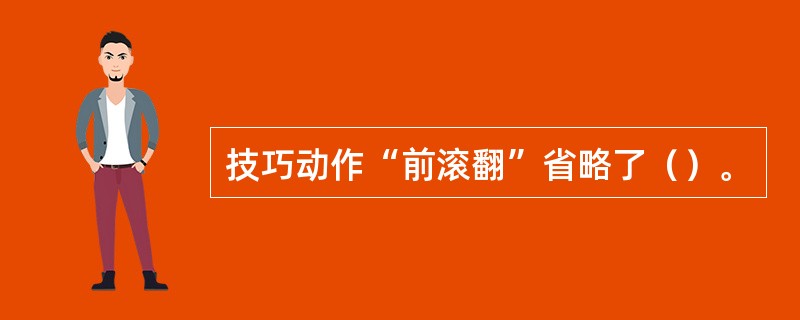 技巧动作“前滚翻”省略了（）。