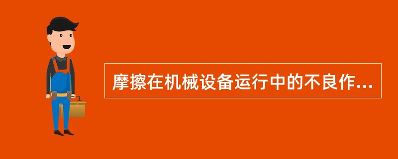 摩擦在机械设备运行中的不良作用有消耗大量的功、造成磨损和产生热量。