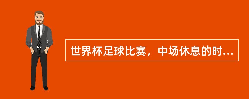 世界杯足球比赛，中场休息的时间为（）。