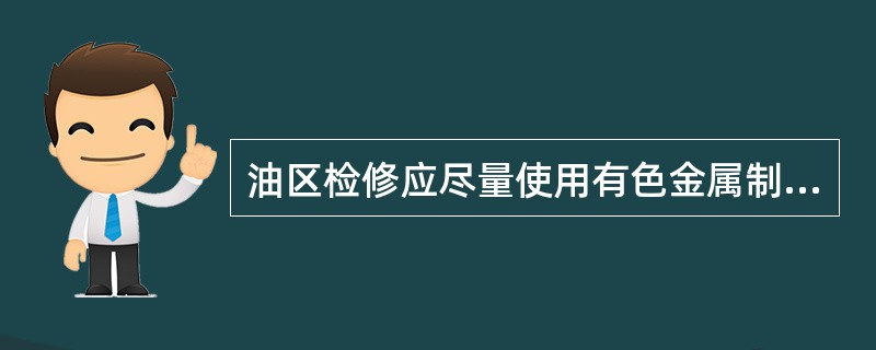 油区检修应尽量使用有色金属制成的工具如使用铁制工具时都应采取防止产生火花的措施例