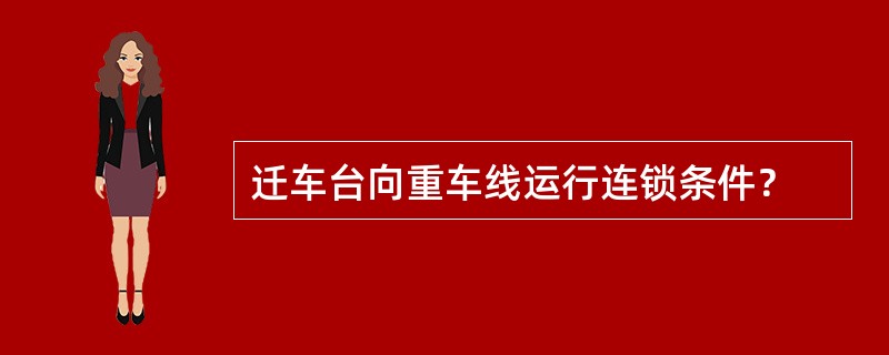 迁车台向重车线运行连锁条件？