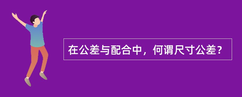 在公差与配合中，何谓尺寸公差？