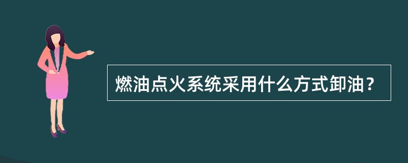 燃油点火系统采用什么方式卸油？