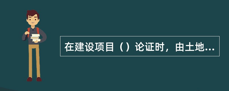 在建设项目（）论证时，由土地行政主管部门对建设项目用地有关事项进行审查。