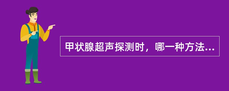 甲状腺超声探测时，哪一种方法不正确（）。