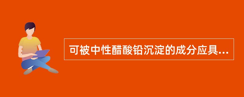 可被中性醋酸铅沉淀的成分应具备的结构是（）