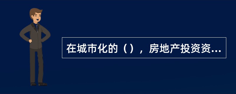 在城市化的（），房地产投资资金、开发建设和消费需求主要集中在大城市和中心城区。