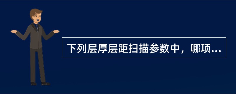 下列层厚层距扫描参数中，哪项属于连续无间隔扫描()