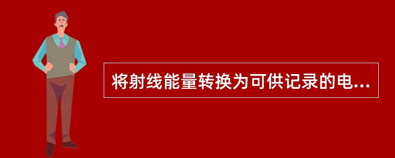 将射线能量转换为可供记录的电信号的装置是：（）