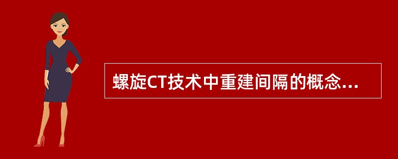 螺旋CT技术中重建间隔的概念是，下列哪项是正确()