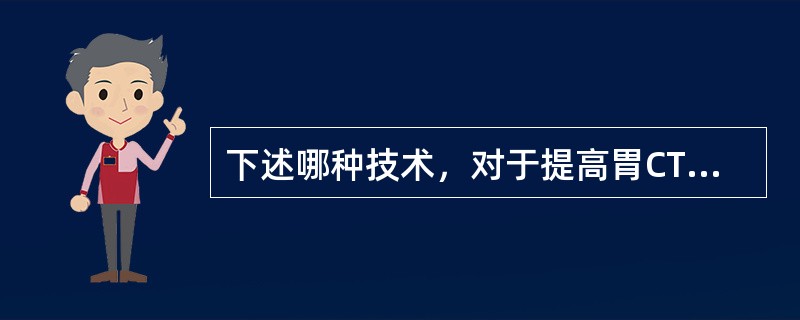 下述哪种技术，对于提高胃CT图像质量没有价值()