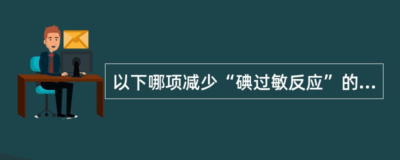 以下哪项减少“碘过敏反应”的发生，无帮助()