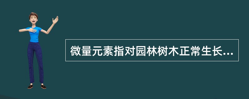 微量元素指对园林树木正常生长发育影响不大的元素种类。