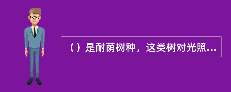 （）是耐荫树种，这类树对光照强度的反应介于上二者之间，对光照强度的适应幅度较大，