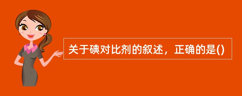 关于碘对比剂的叙述，正确的是()