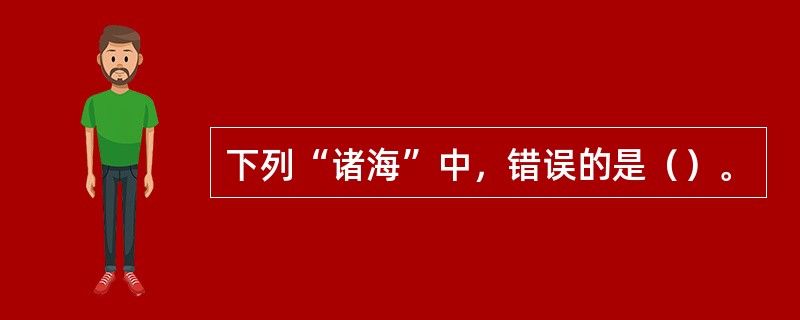 下列“诸海”中，错误的是（）。