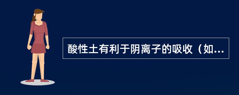 酸性土有利于阴离子的吸收（如（））；在碱性反应的土壤中有利于铵态氮的吸收。