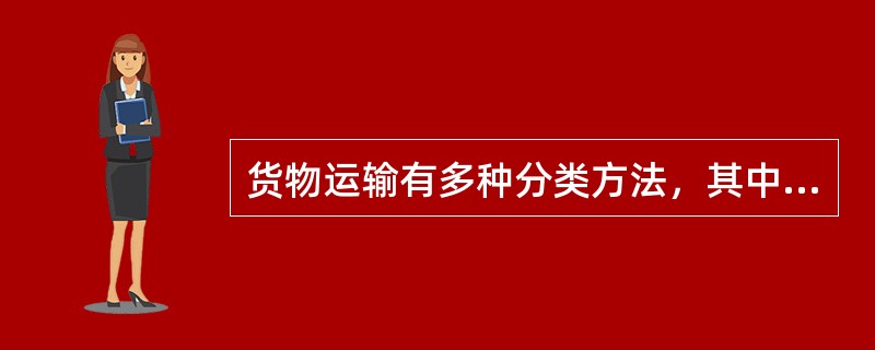 货物运输有多种分类方法，其中最主要的是按（）进行分类（）